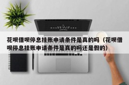 花呗借呗停息挂账申请条件是真的吗（花呗借呗停息挂账申请条件是真的吗还是假的）