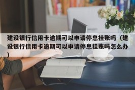 建设银行信用卡逾期可以申请停息挂账吗（建设银行信用卡逾期可以申请停息挂账吗怎么办）