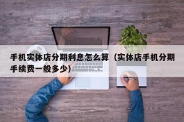 手机实体店分期利息怎么算（实体店手机分期手续费一般多少）