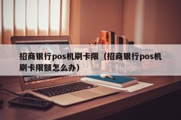招商银行pos机刷卡限（招商银行pos机刷卡限额怎么办）