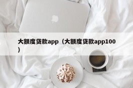 大额度贷款app（大额度贷款app100）