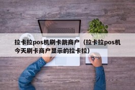 拉卡拉pos机刷卡跳商户（拉卡拉pos机今天刷卡商户显示的拉卡拉）