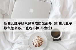 新生儿肚子胀气频繁吃奶怎么办（新生儿肚子胀气怎么办,一直吃不停,不太拉）