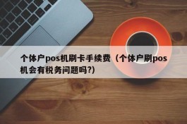 个体户pos机刷卡手续费（个体户刷pos机会有税务问题吗?）