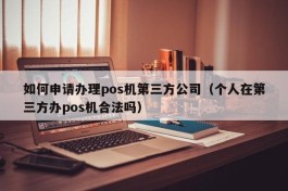 如何申请办理pos机第三方公司（个人在第三方办pos机合法吗）