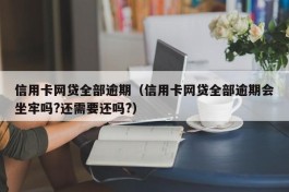 信用卡网贷全部逾期（信用卡网贷全部逾期会坐牢吗?还需要还吗?）