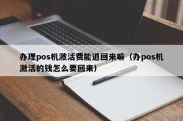 办理pos机激活费能退回来嘛（办pos机激活的钱怎么要回来）