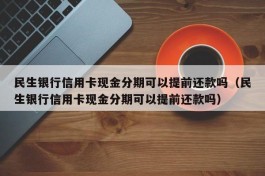 民生银行信用卡现金分期可以提前还款吗（民生银行信用卡现金分期可以提前还款吗）