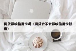 网贷影响信用卡吗（网贷会不会影响信用卡额度）