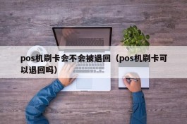 pos机刷卡会不会被退回（pos机刷卡可以退回吗）