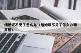 结婚证不见了怎么办（结婚证不见了怎么办理离婚）