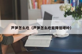 芦笋怎么吃（芦笋怎么吃能降低嘌呤）