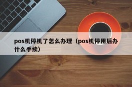 pos机停机了怎么办理（pos机停用后办什么手续）