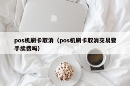 pos机刷卡取消（pos机刷卡取消交易要手续费吗）