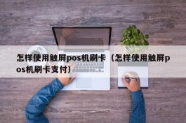 怎样使用触屏pos机刷卡（怎样使用触屏pos机刷卡支付）
