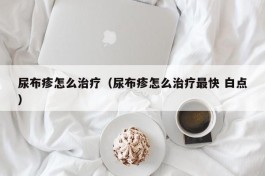 尿布疹怎么治疗（尿布疹怎么治疗最快 白点）