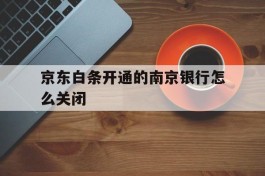 京东白条开通的南京银行怎么关闭(京东白条银行卡怎么取消)