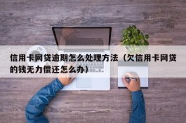 信用卡网贷逾期怎么处理方法（欠信用卡网贷的钱无力偿还怎么办）