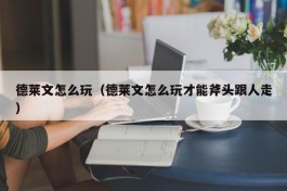 德莱文怎么玩（德莱文怎么玩才能斧头跟人走）