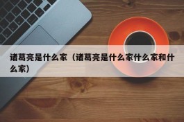 诸葛亮是什么家（诸葛亮是什么家什么家和什么家）