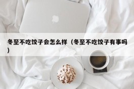 冬至不吃饺子会怎么样（冬至不吃饺子有事吗）
