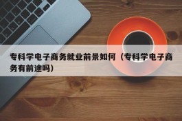 专科学电子商务就业前景如何（专科学电子商务有前途吗）