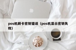 pos机刷卡密钥错误（pos机显示密钥失败）