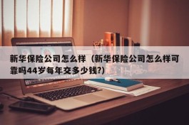新华保险公司怎么样（新华保险公司怎么样可靠吗44岁每年交多少钱?）