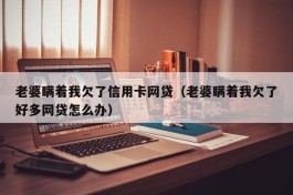 老婆瞒着我欠了信用卡网贷（老婆瞒着我欠了好多网贷怎么办）