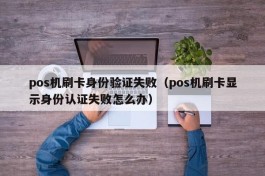 pos机刷卡身份验证失败（pos机刷卡显示身份认证失败怎么办）