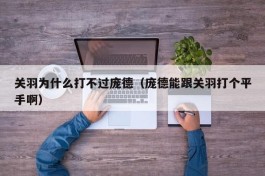 关羽为什么打不过庞德（庞德能跟关羽打个平手啊）