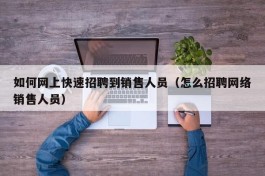 如何网上快速招聘到销售人员（怎么招聘网络销售人员）