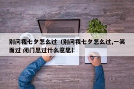 别问我七夕怎么过（别问我七夕怎么过,一笑而过 闭门思过什么意思）