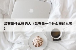 吕布是什么样的人（吕布是一个什么样的人呢）