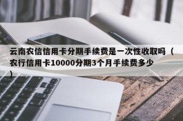 云南农信信用卡分期手续费是一次性收取吗（农行信用卡10000分期3个月手续费多少）