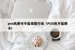 pos机刷卡不能采取行动（POS机不能刷卡）