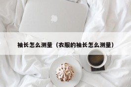 袖长怎么测量（衣服的袖长怎么测量）