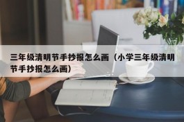 三年级清明节手抄报怎么画（小学三年级清明节手抄报怎么画）