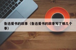 鲁迅爱书的故事（鲁迅爱书的故事写了哪几个事）