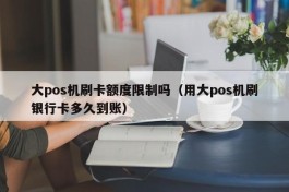 大pos机刷卡额度限制吗（用大pos机刷银行卡多久到账）