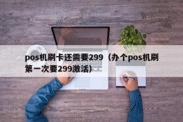 pos机刷卡还需要299（办个pos机刷第一次要299激活）