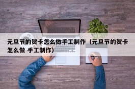 元旦节的贺卡怎么做手工制作（元旦节的贺卡怎么做 手工制作）