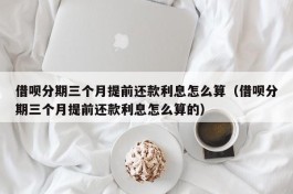 借呗分期三个月提前还款利息怎么算（借呗分期三个月提前还款利息怎么算的）