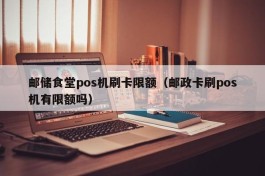 邮储食堂pos机刷卡限额（邮政卡刷pos机有限额吗）
