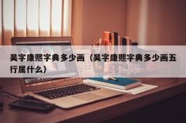 吴字康熙字典多少画（吴字康熙字典多少画五行属什么）