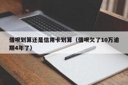借呗划算还是信用卡划算（借呗欠了10万逾期4年了）