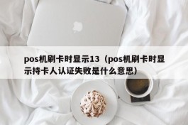 pos机刷卡时显示13（pos机刷卡时显示持卡人认证失败是什么意思）