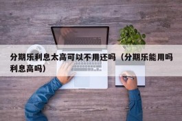 分期乐利息太高可以不用还吗（分期乐能用吗利息高吗）