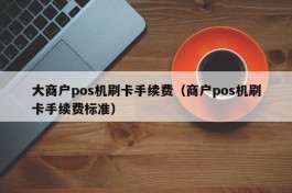 大商户pos机刷卡手续费（商户pos机刷卡手续费标准）