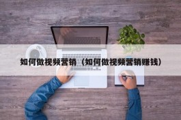 如何做视频营销（如何做视频营销赚钱）